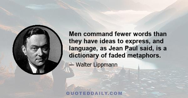 Men command fewer words than they have ideas to express, and language, as Jean Paul said, is a dictionary of faded metaphors.