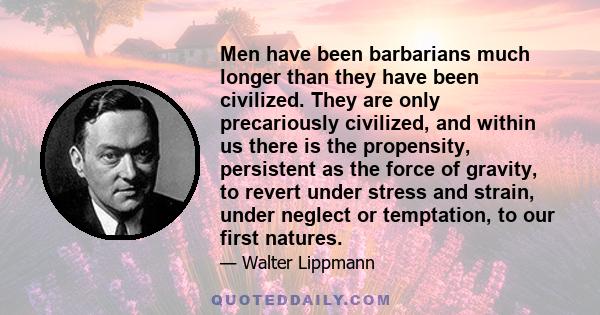 Men have been barbarians much longer than they have been civilized. They are only precariously civilized, and within us there is the propensity, persistent as the force of gravity, to revert under stress and strain,