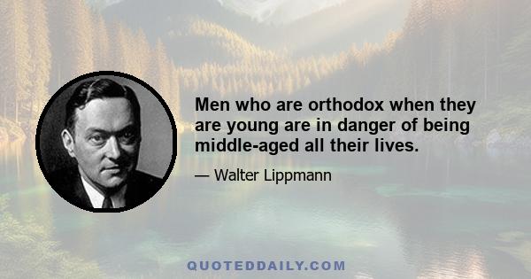 Men who are orthodox when they are young are in danger of being middle-aged all their lives.