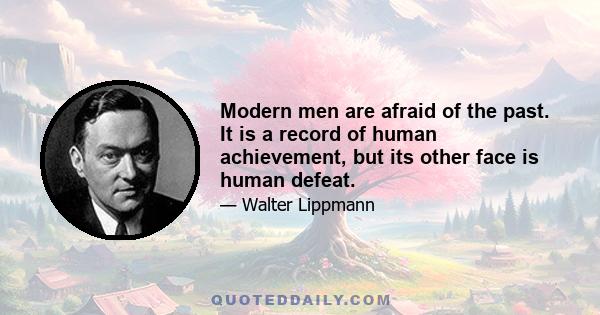 Modern men are afraid of the past. It is a record of human achievement, but its other face is human defeat.