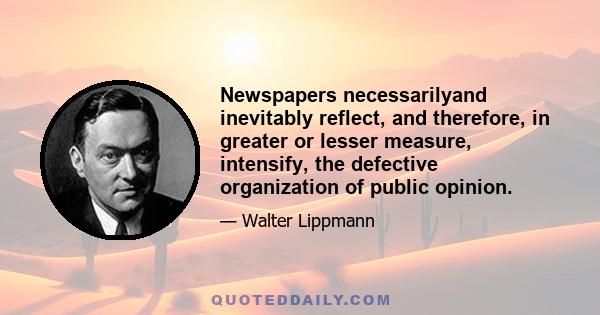 Newspapers necessarilyand inevitably reflect, and therefore, in greater or lesser measure, intensify, the defective organization of public opinion.