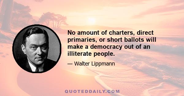 No amount of charters, direct primaries, or short ballots will make a democracy out of an illiterate people.