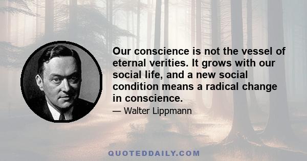 Our conscience is not the vessel of eternal verities. It grows with our social life, and a new social condition means a radical change in conscience.