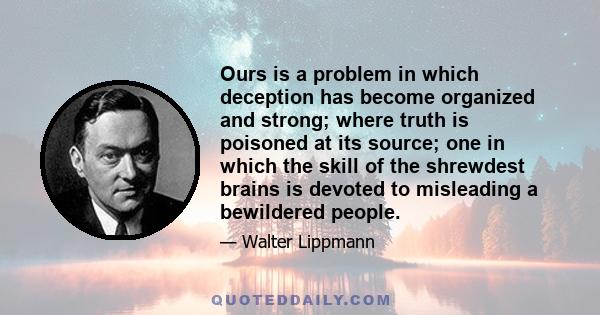 Ours is a problem in which deception has become organized and strong; where truth is poisoned at its source; one in which the skill of the shrewdest brains is devoted to misleading a bewildered people.