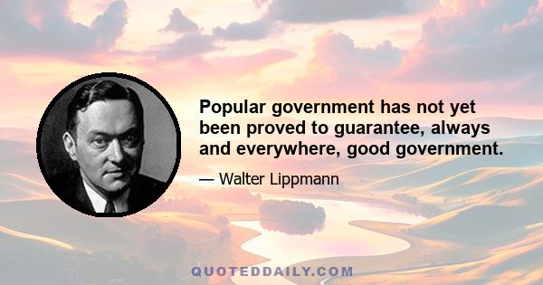 Popular government has not yet been proved to guarantee, always and everywhere, good government.