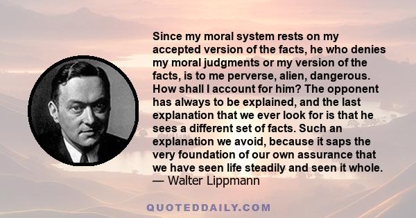 Since my moral system rests on my accepted version of the facts, he who denies my moral judgments or my version of the facts, is to me perverse, alien, dangerous. How shall I account for him? The opponent has always to