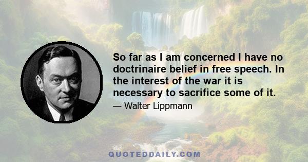 So far as I am concerned I have no doctrinaire belief in free speech. In the interest of the war it is necessary to sacrifice some of it.