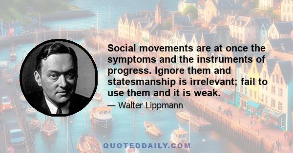 Social movements are at once the symptoms and the instruments of progress. Ignore them and statesmanship is irrelevant; fail to use them and it is weak.