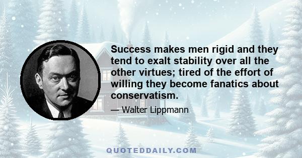 Success makes men rigid and they tend to exalt stability over all the other virtues; tired of the effort of willing they become fanatics about conservatism.