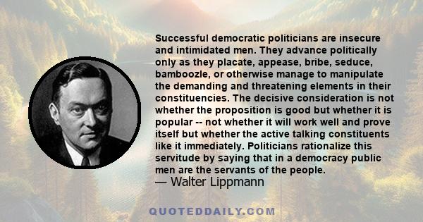 Successful democratic politicians are insecure and intimidated men. They advance politically only as they placate, appease, bribe, seduce, bamboozle, or otherwise manage to manipulate the demanding and threatening