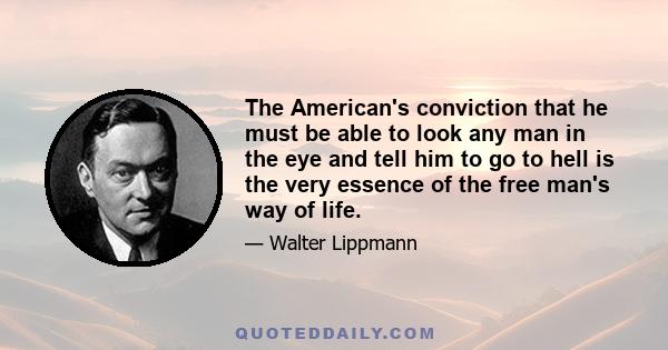 The American's conviction that he must be able to look any man in the eye and tell him to go to hell is the very essence of the free man's way of life.