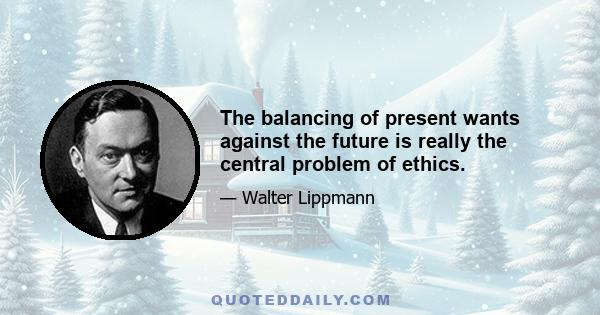 The balancing of present wants against the future is really the central problem of ethics.