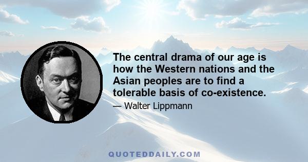 The central drama of our age is how the Western nations and the Asian peoples are to find a tolerable basis of co-existence.