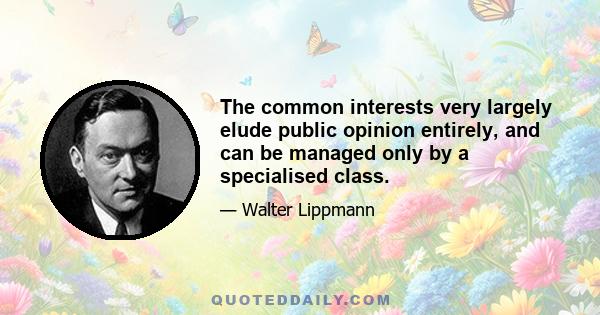 The common interests very largely elude public opinion entirely, and can be managed only by a specialised class.