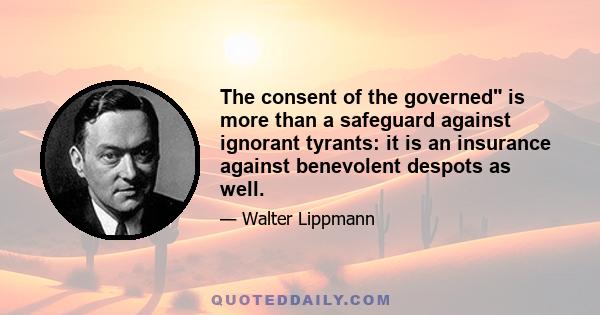 The consent of the governed is more than a safeguard against ignorant tyrants: it is an insurance against benevolent despots as well.