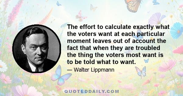 The effort to calculate exactly what the voters want at each particular moment leaves out of account the fact that when they are troubled the thing the voters most want is to be told what to want.