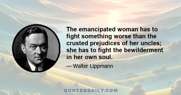 The emancipated woman has to fight something worse than the crusted prejudices of her uncles; she has to fight the bewilderment in her own soul.