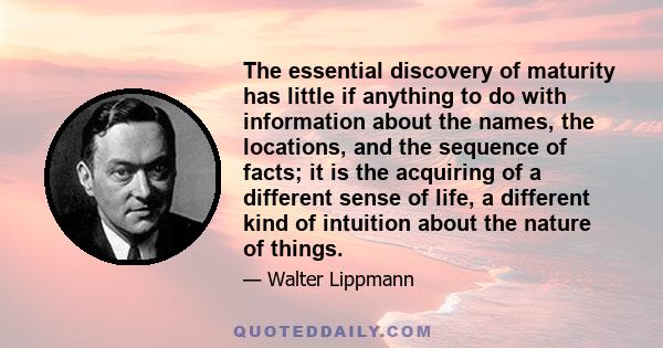 The essential discovery of maturity has little if anything to do with information about the names, the locations, and the sequence of facts; it is the acquiring of a different sense of life, a different kind of