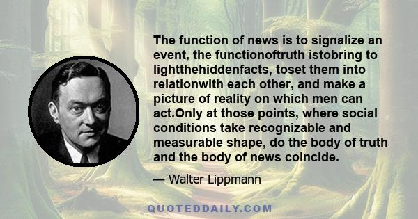 The function of news is to signalize an event, the functionoftruth istobring to lightthehiddenfacts, toset them into relationwith each other, and make a picture of reality on which men can act.Only at those points,