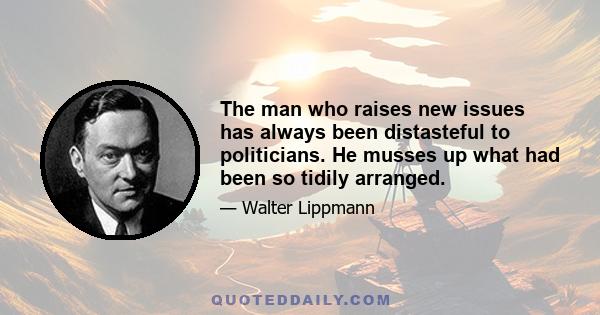 The man who raises new issues has always been distasteful to politicians. He musses up what had been so tidily arranged.