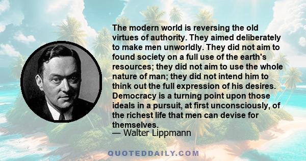 The modern world is reversing the old virtues of authority. They aimed deliberately to make men unworldly. They did not aim to found society on a full use of the earth's resources; they did not aim to use the whole