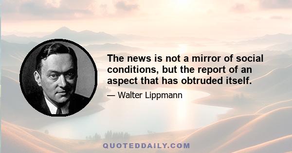 The news is not a mirror of social conditions, but the report of an aspect that has obtruded itself.