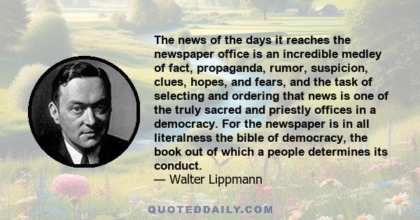 The news of the days it reaches the newspaper office is an incredible medley of fact, propaganda, rumor, suspicion, clues, hopes, and fears, and the task of selecting and ordering that news is one of the truly sacred