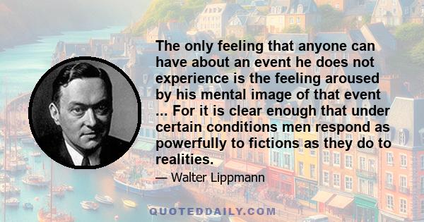 The only feeling that anyone can have about an event he does not experience is the feeling aroused by his mental image of that event ... For it is clear enough that under certain conditions men respond as powerfully to