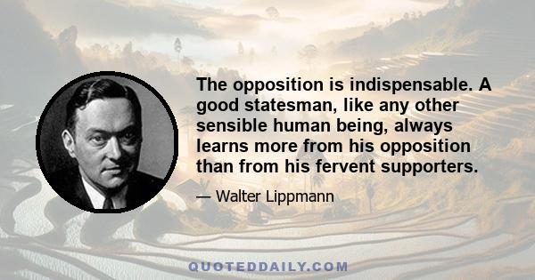 The opposition is indispensable. A good statesman, like any other sensible human being, always learns more from his opposition than from his fervent supporters.