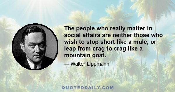 The people who really matter in social affairs are neither those who wish to stop short like a mule, or leap from crag to crag like a mountain goat.