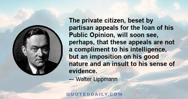 The private citizen, beset by partisan appeals for the loan of his Public Opinion, will soon see, perhaps, that these appeals are not a compliment to his intelligence, but an imposition on his good nature and an insult