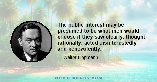 The public interest may be presumed to be what men would choose if they saw clearly, thought rationally, acted disinterestedly and benevolently.