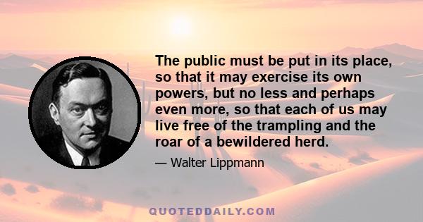 The public must be put in its place, so that it may exercise its own powers, but no less and perhaps even more, so that each of us may live free of the trampling and the roar of a bewildered herd.