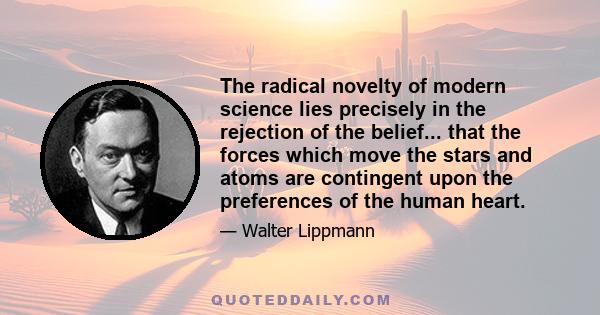 The radical novelty of modern science lies precisely in the rejection of the belief... that the forces which move the stars and atoms are contingent upon the preferences of the human heart.