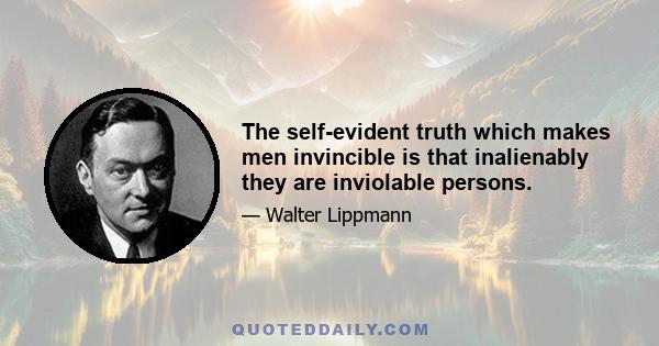 The self-evident truth which makes men invincible is that inalienably they are inviolable persons.