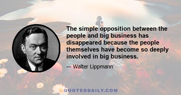 The simple opposition between the people and big business has disappeared because the people themselves have become so deeply involved in big business.