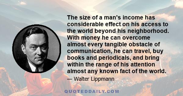 The size of a man's income has considerable effect on his access to the world beyond his neighborhood. With money he can overcome almost every tangible obstacle of communication, he can travel, buy books and