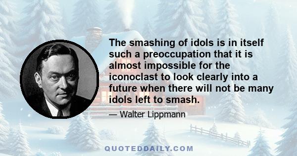 The smashing of idols is in itself such a preoccupation that it is almost impossible for the iconoclast to look clearly into a future when there will not be many idols left to smash.