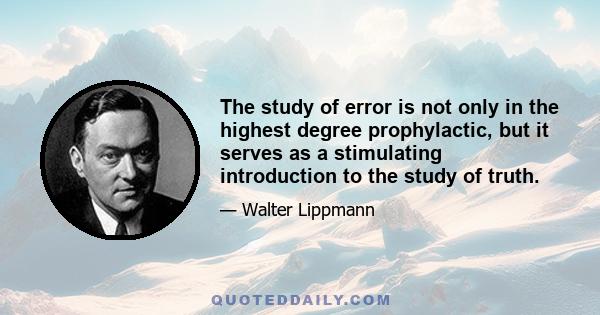 The study of error is not only in the highest degree prophylactic, but it serves as a stimulating introduction to the study of truth.