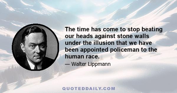 The time has come to stop beating our heads against stone walls under the illusion that we have been appointed policeman to the human race.