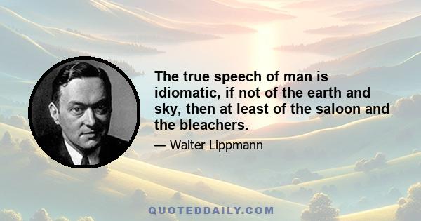 The true speech of man is idiomatic, if not of the earth and sky, then at least of the saloon and the bleachers.