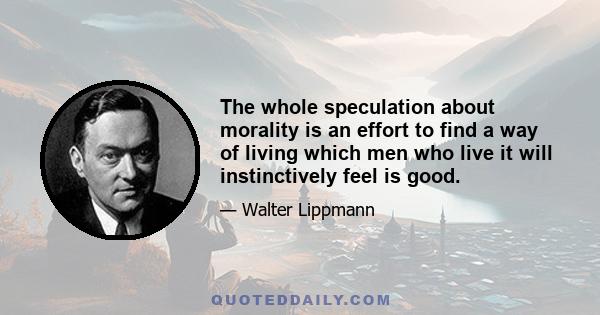 The whole speculation about morality is an effort to find a way of living which men who live it will instinctively feel is good.