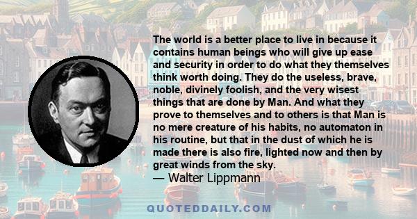 The world is a better place to live in because it contains human beings who will give up ease and security in order to do what they themselves think worth doing. They do the useless, brave, noble, divinely foolish, and