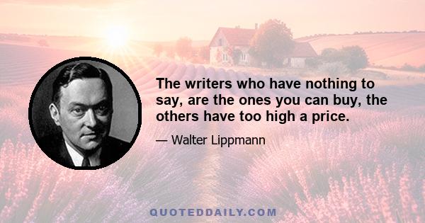 The writers who have nothing to say, are the ones you can buy, the others have too high a price.