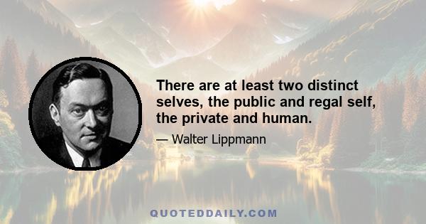 There are at least two distinct selves, the public and regal self, the private and human.