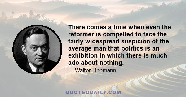 There comes a time when even the reformer is compelled to face the fairly widespread suspicion of the average man that politics is an exhibition in which there is much ado about nothing.