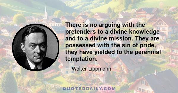 There is no arguing with the pretenders to a divine knowledge and to a divine mission. They are possessed with the sin of pride, they have yielded to the perennial temptation.