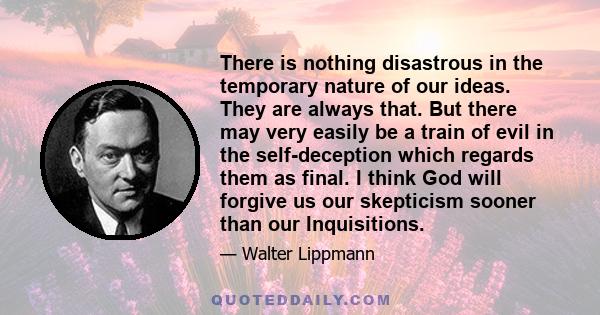 There is nothing disastrous in the temporary nature of our ideas. They are always that. But there may very easily be a train of evil in the self-deception which regards them as final. I think God will forgive us our