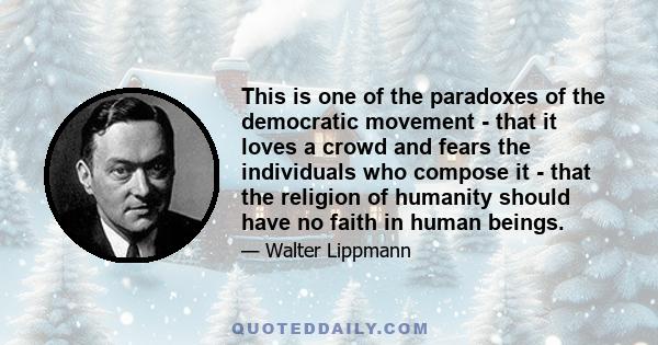 This is one of the paradoxes of the democratic movement - that it loves a crowd and fears the individuals who compose it - that the religion of humanity should have no faith in human beings.