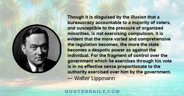 Though it is disguised by the illusion that a bureaucracy accountable to a majority of voters, and susceptible to the pressure of organized minorities, is not exercising compulsion, it is evident that the more varied